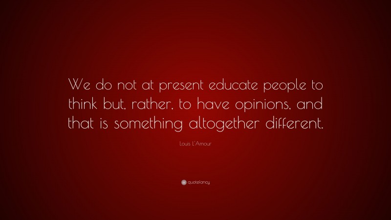 Louis L'Amour Quote: “We do not at present educate people to think but, rather, to have opinions, and that is something altogether different.”