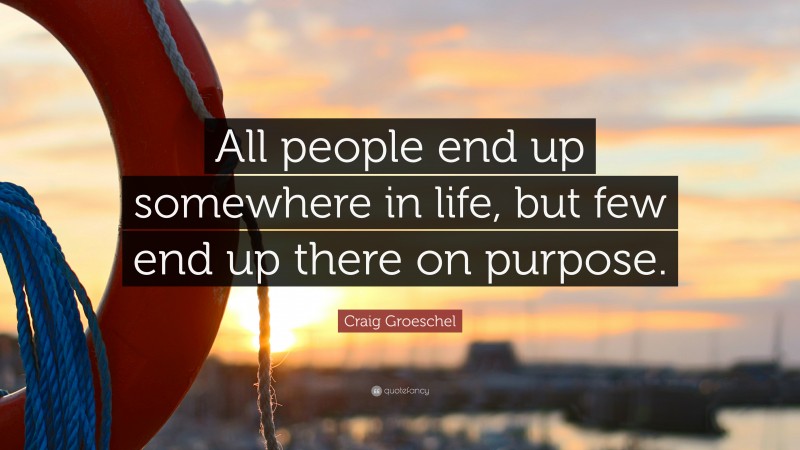 Craig Groeschel Quote: “All people end up somewhere in life, but few end up there on purpose.”