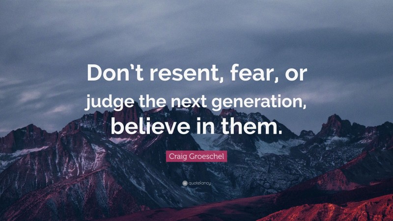 Craig Groeschel Quote: “Don’t resent, fear, or judge the next generation, believe in them.”