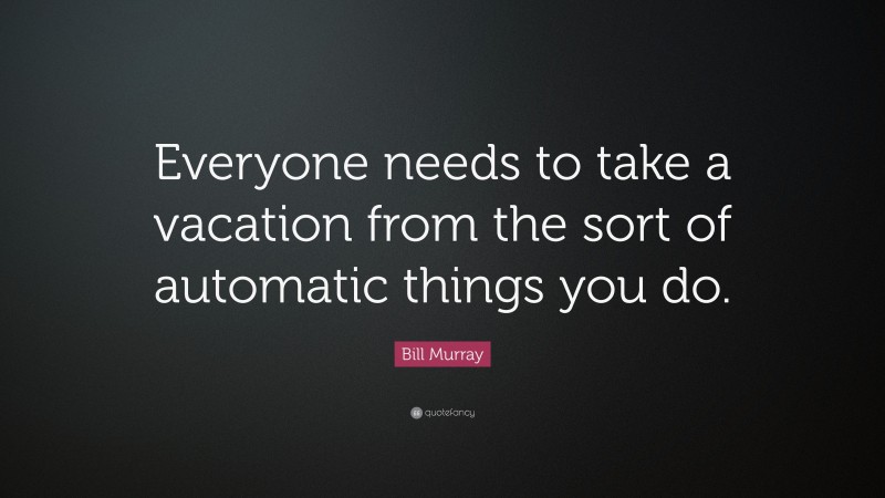 Bill Murray Quote: “Everyone needs to take a vacation from the sort of automatic things you do.”
