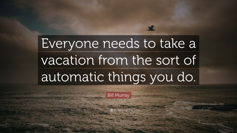 Bill Murray Quote: “Everyone needs to take a vacation from the sort of automatic things you do.”