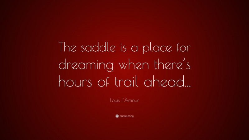 Louis L'Amour Quote: “The saddle is a place for dreaming when there’s hours of trail ahead...”