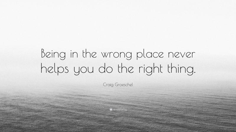 Craig Groeschel Quote: “Being in the wrong place never helps you do the right thing.”