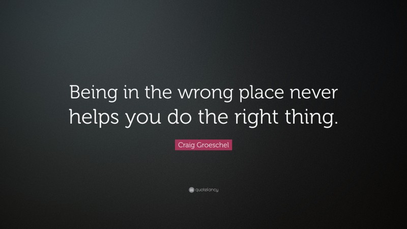 Craig Groeschel Quote: “Being in the wrong place never helps you do the right thing.”