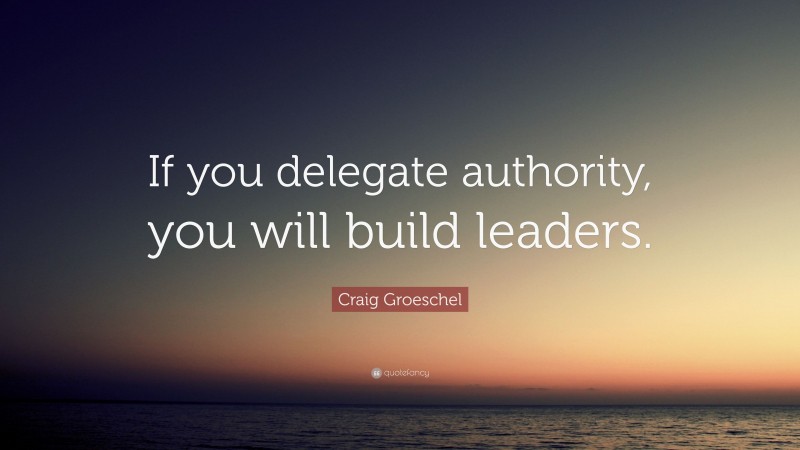Craig Groeschel Quote: “If you delegate authority, you will build leaders.”