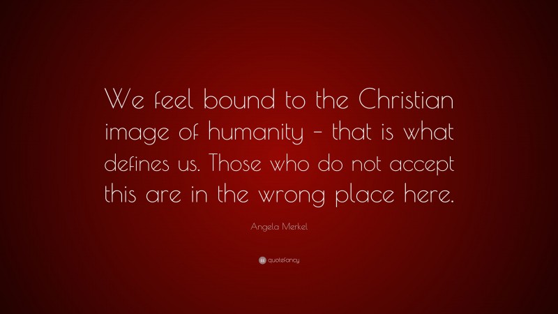 Angela Merkel Quote: “We feel bound to the Christian image of humanity – that is what defines us. Those who do not accept this are in the wrong place here.”
