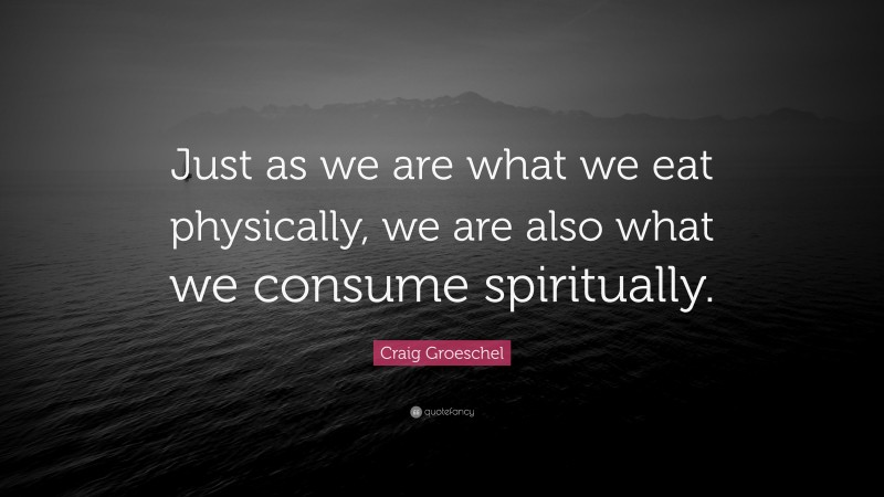 Craig Groeschel Quote: “Just as we are what we eat physically, we are also what we consume spiritually.”