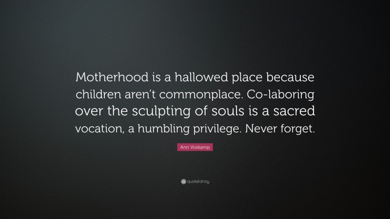 Ann Voskamp Quote: “Motherhood is a hallowed place because children aren’t commonplace. Co-laboring over the sculpting of souls is a sacred vocation, a humbling privilege. Never forget.”