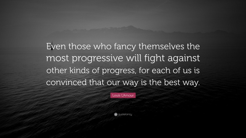 Louis L'Amour Quote: “Even those who fancy themselves the most progressive will fight against other kinds of progress, for each of us is convinced that our way is the best way.”