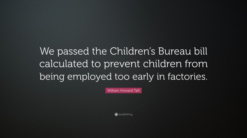 William Howard Taft Quote: “We passed the Children’s Bureau bill calculated to prevent children from being employed too early in factories.”