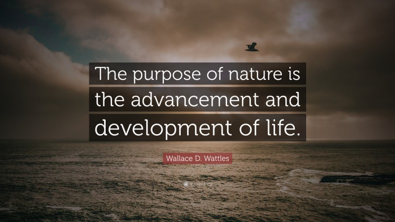 Wallace D. Wattles Quote: “The purpose of nature is the advancement and development of life.”