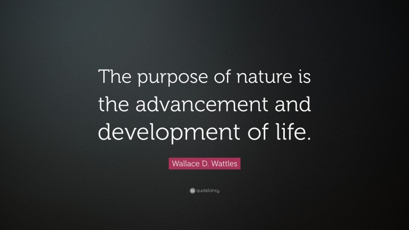 Wallace D. Wattles Quote: “The purpose of nature is the advancement and development of life.”