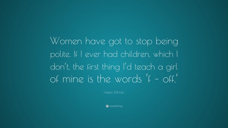 Helen Mirren Quote: “Women have got to stop being polite. If I ever had children, which I don’t, the first thing I’d teach a girl of mine is the words ‘f – off.’”