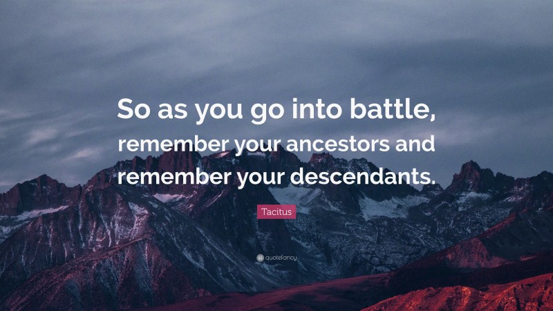 Tacitus Quote: “So as you go into battle, remember your ancestors and remember your descendants.”