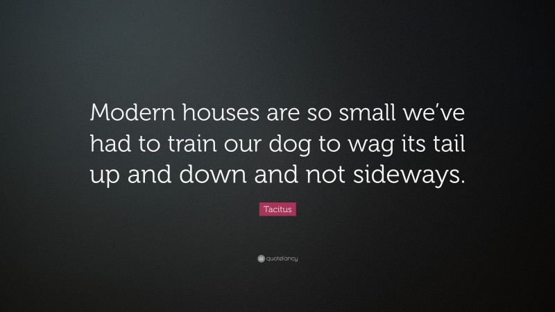 Tacitus Quote: “Modern houses are so small we’ve had to train our dog to wag its tail up and down and not sideways.”