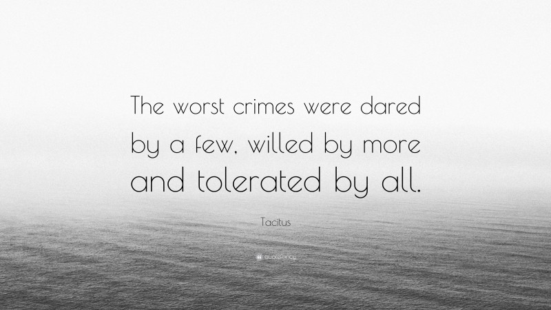 Tacitus Quote: “The worst crimes were dared by a few, willed by more and tolerated by all.”