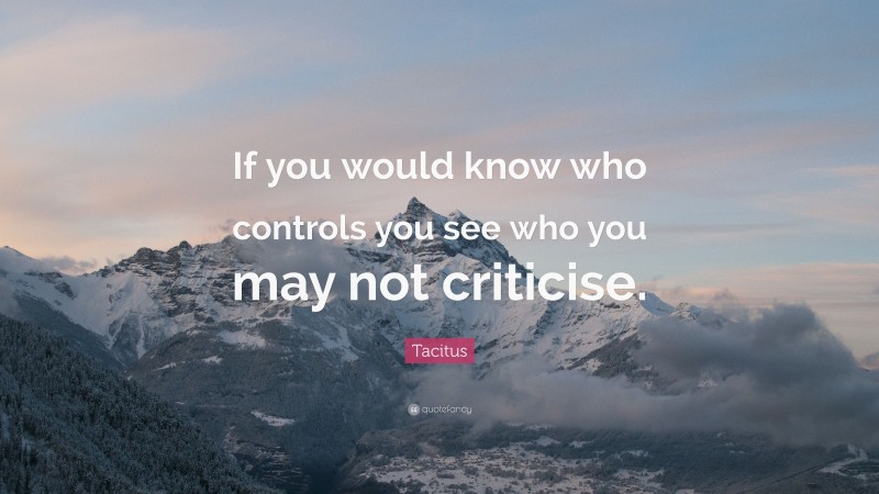 Tacitus Quote: “If you would know who controls you see who you may not criticise.”