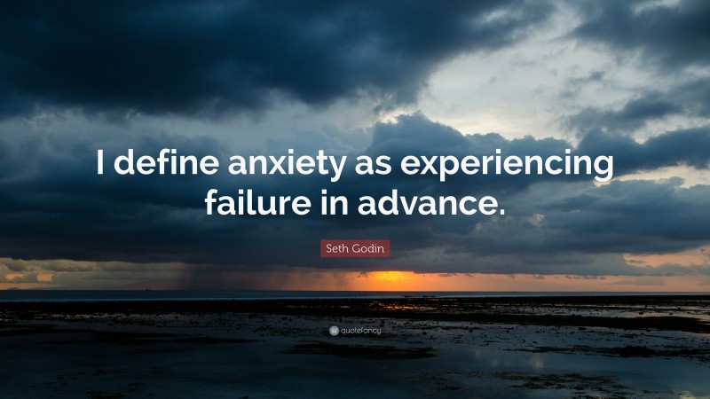 Seth Godin Quote: “I define anxiety as experiencing failure in advance.”