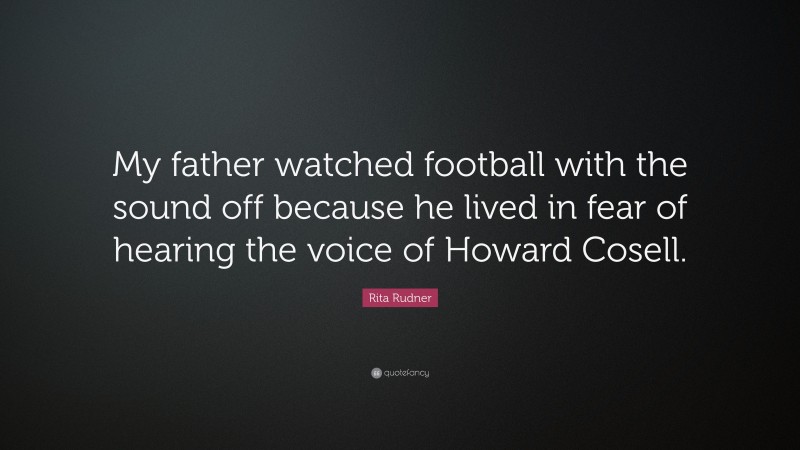 Rita Rudner Quote: “My father watched football with the sound off because he lived in fear of hearing the voice of Howard Cosell.”