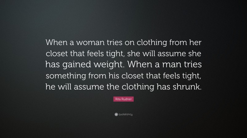 Rita Rudner Quote: “When a woman tries on clothing from her closet that feels tight, she will assume she has gained weight. When a man tries something from his closet that feels tight, he will assume the clothing has shrunk.”