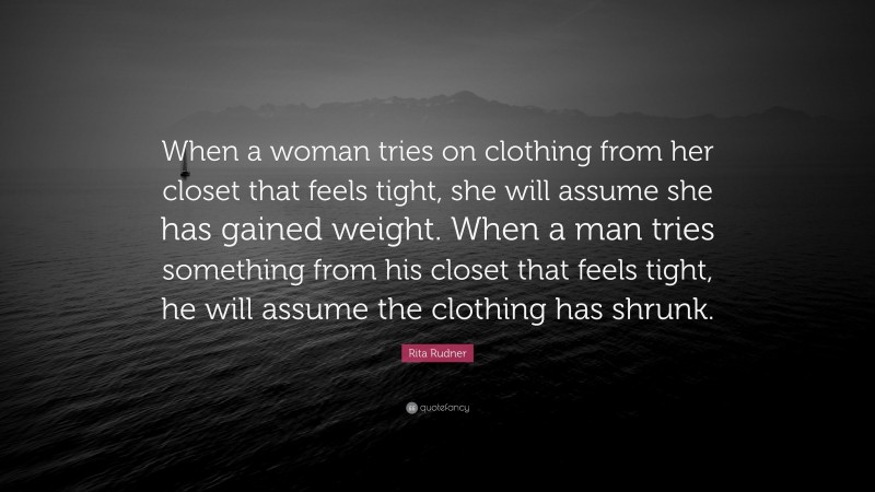 Rita Rudner Quote: “When a woman tries on clothing from her closet that feels tight, she will assume she has gained weight. When a man tries something from his closet that feels tight, he will assume the clothing has shrunk.”