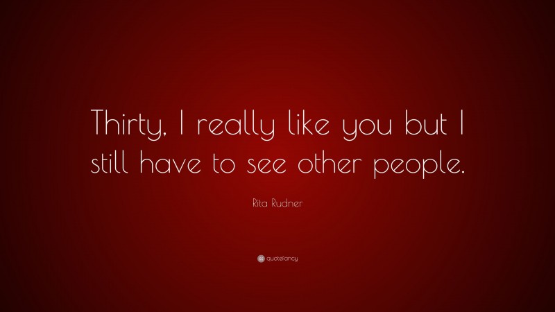 Rita Rudner Quote: “Thirty, I really like you but I still have to see other people.”
