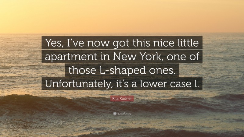 Rita Rudner Quote: “Yes, I’ve now got this nice little apartment in New York, one of those L-shaped ones. Unfortunately, it’s a lower case l.”