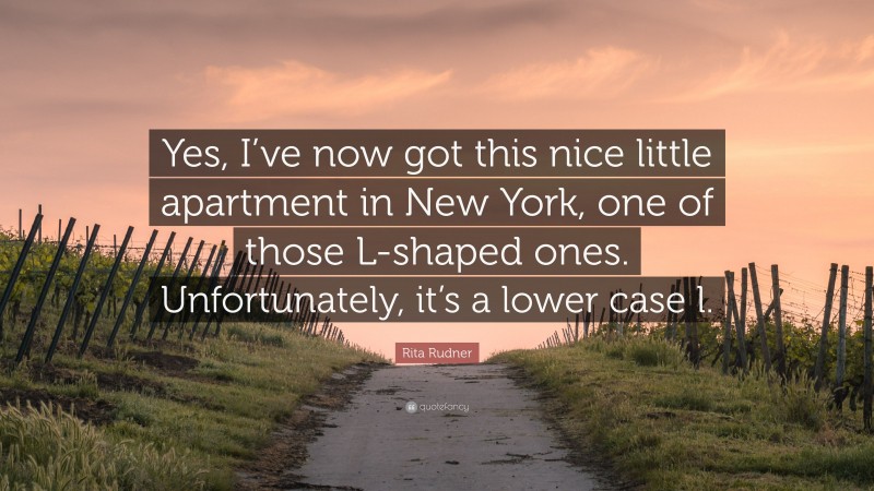 Rita Rudner Quote: “Yes, I’ve now got this nice little apartment in New York, one of those L-shaped ones. Unfortunately, it’s a lower case l.”