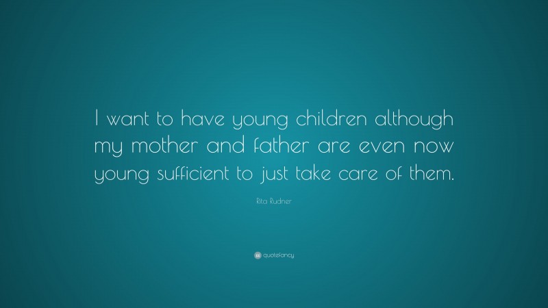 Rita Rudner Quote: “I want to have young children although my mother and father are even now young sufficient to just take care of them.”