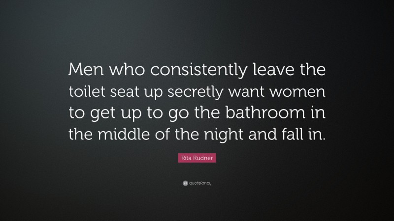 Rita Rudner Quote: “Men who consistently leave the toilet seat up secretly want women to get up to go the bathroom in the middle of the night and fall in.”