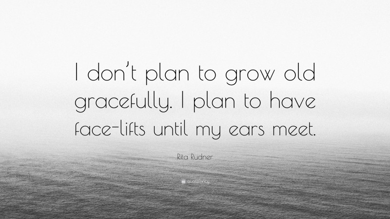 Rita Rudner Quote: “I don’t plan to grow old gracefully. I plan to have face-lifts until my ears meet.”