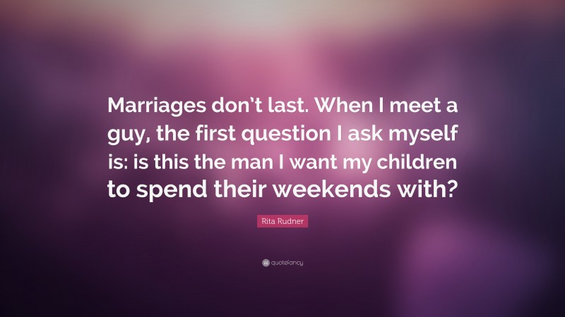 Rita Rudner Quote: “Marriages don’t last. When I meet a guy, the first question I ask myself is: is this the man I want my children to spend their weekends with?”