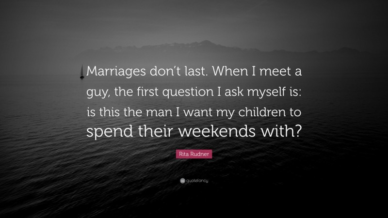 Rita Rudner Quote: “Marriages don’t last. When I meet a guy, the first question I ask myself is: is this the man I want my children to spend their weekends with?”