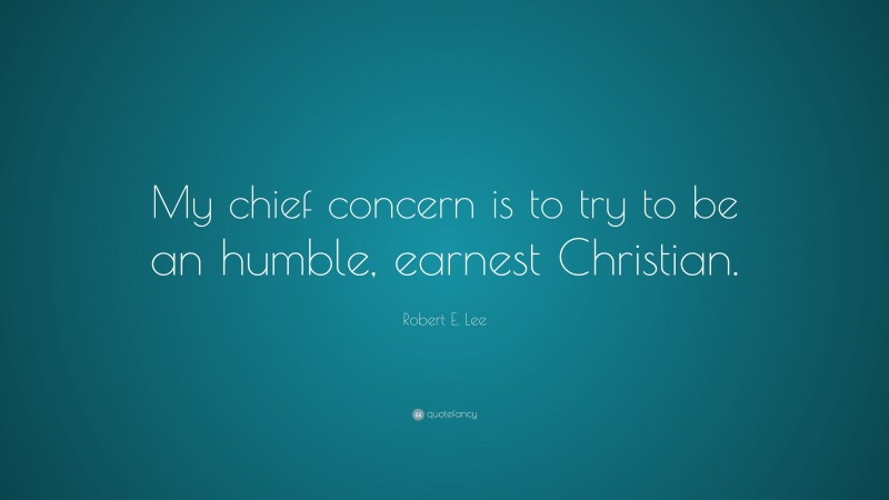 Robert E. Lee Quote: “My chief concern is to try to be an humble, earnest Christian.”