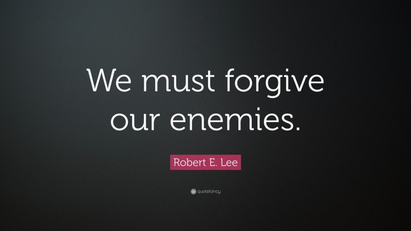 Robert E. Lee Quote: “We must forgive our enemies.”
