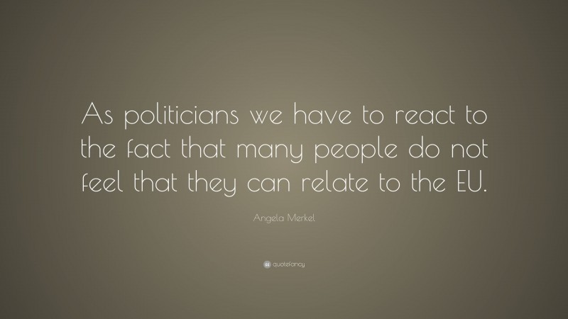 Angela Merkel Quote: “As politicians we have to react to the fact that many people do not feel that they can relate to the EU.”