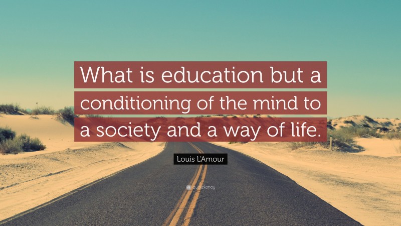 Louis L'Amour Quote: “What is education but a conditioning of the mind to a society and a way of life.”