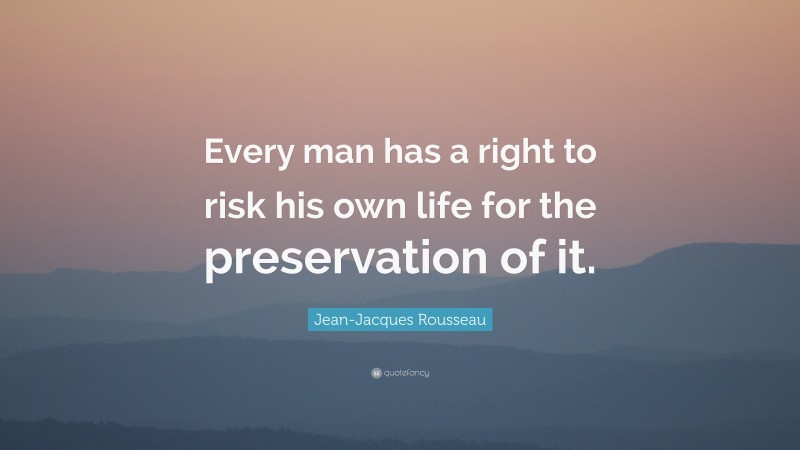 Jean-Jacques Rousseau Quote: “Every man has a right to risk his own life for the preservation of it.”