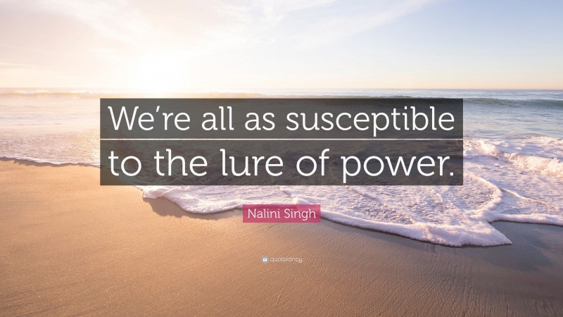 Nalini Singh Quote: “We’re all as susceptible to the lure of power.”