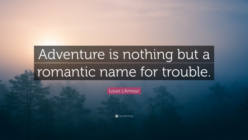Louis L'Amour Quote: “Adventure is nothing but a romantic name for trouble.”