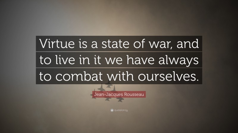 Jean-Jacques Rousseau Quote: “Virtue is a state of war, and to live in it we have always to combat with ourselves.”