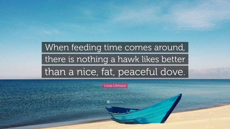 Louis L'Amour Quote: “When feeding time comes around, there is nothing a hawk likes better than a nice, fat, peaceful dove.”