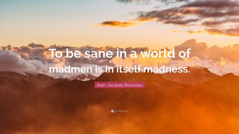 Jean-Jacques Rousseau Quote: “To be sane in a world of madmen is in itself madness.”