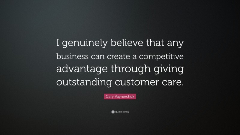 Gary Vaynerchuk Quote: “I genuinely believe that any business can create a competitive advantage through giving outstanding customer care.”