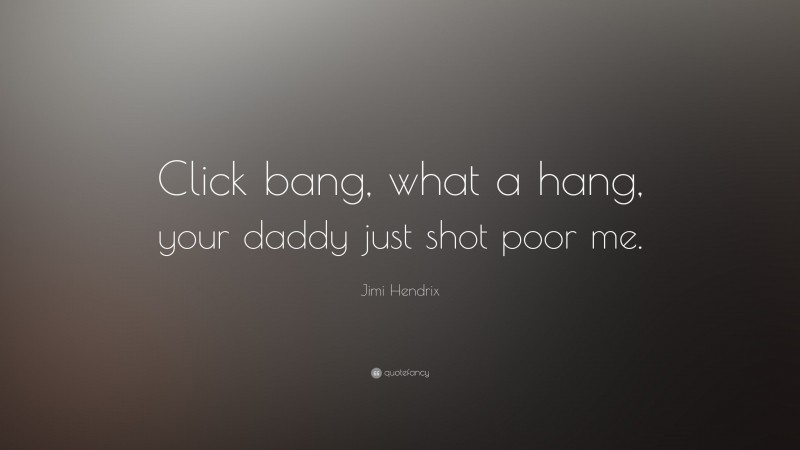 Jimi Hendrix Quote: “Click bang, what a hang, your daddy just shot poor me.”