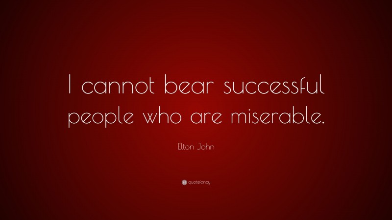 Elton John Quote: “I cannot bear successful people who are miserable.”