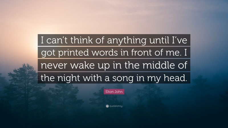 Elton John Quote: “I can’t think of anything until I’ve got printed words in front of me. I never wake up in the middle of the night with a song in my head.”