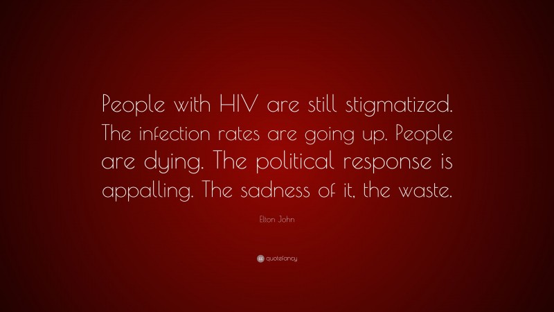 Elton John Quote: “People with HIV are still stigmatized. The infection rates are going up. People are dying. The political response is appalling. The sadness of it, the waste.”