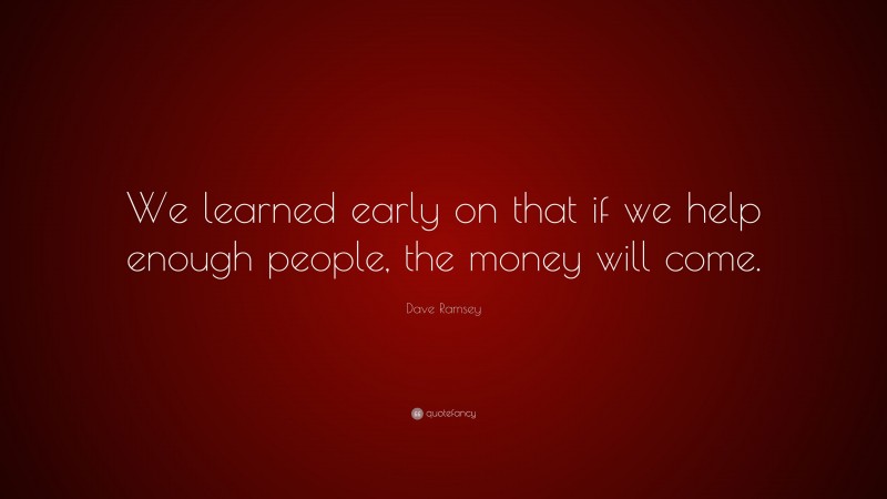 Dave Ramsey Quote: “We learned early on that if we help enough people, the money will come.”