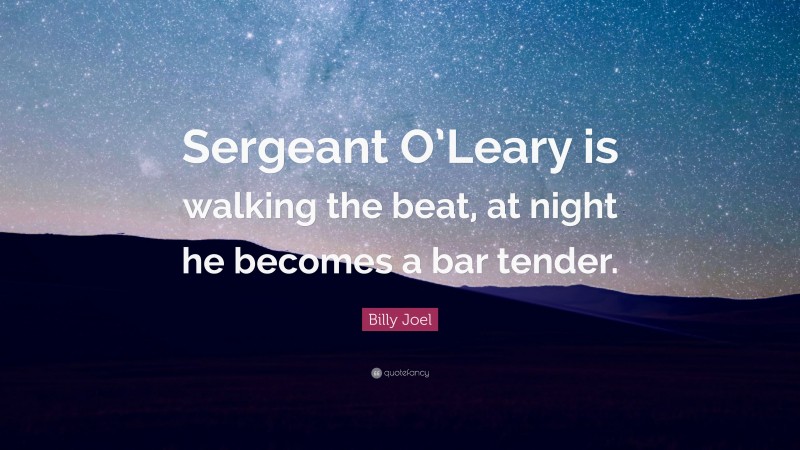 Billy Joel Quote: “Sergeant O’Leary is walking the beat, at night he becomes a bar tender.”